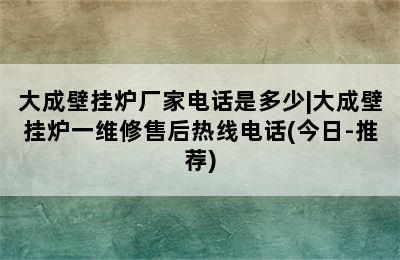 大成壁挂炉厂家电话是多少|大成壁挂炉一维修售后热线电话(今日-推荐)